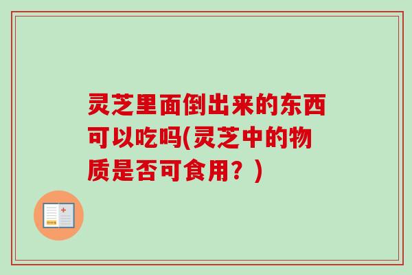 灵芝里面倒出来的东西可以吃吗(灵芝中的物质是否可食用？)-第1张图片-卓越灵芝孢子粉