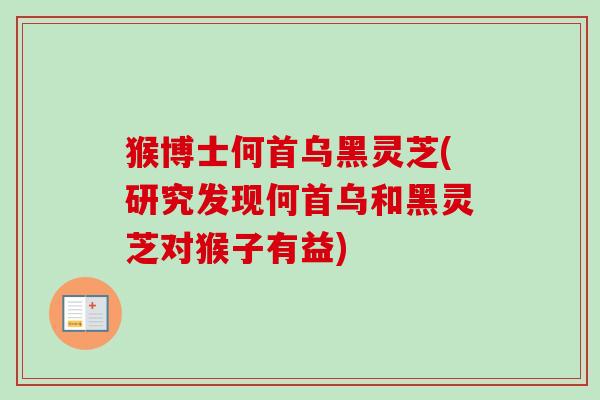 猴博士何首乌黑灵芝(研究发现何首乌和黑灵芝对猴子有益)-第1张图片-卓越灵芝孢子粉 猴博士何首乌黑灵芝(研究发现何首乌和黑灵芝对猴子有益)-第1张图片-卓越灵芝孢子粉