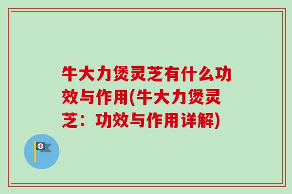 牛大力煲灵芝有什么功效与作用(牛大力煲灵芝：功效与作用详解)-第1张图片-卓越灵芝孢子粉
