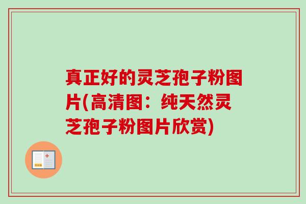 真正好的灵芝孢子粉图片(高清图:纯天然灵芝孢子粉图片欣赏)-第1张图片-卓越灵芝孢子粉 真正好的灵芝孢子粉图片(高清图:纯天然灵芝孢子粉图片欣赏)-第1张图片-卓越灵芝孢子粉