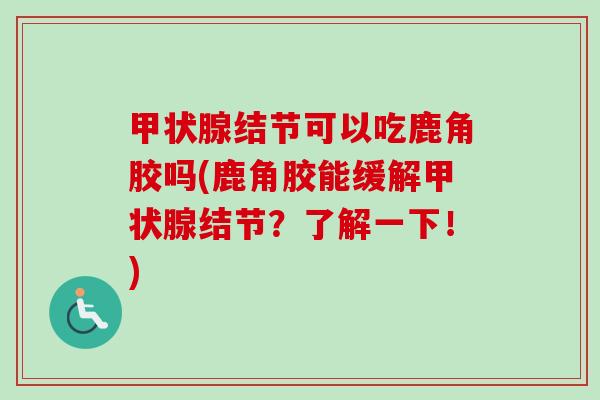 甲状腺结节可以吃鹿角胶吗(鹿角胶能缓解甲状腺结节?了解一下!)-第1张图片-卓越灵芝孢子粉 甲状腺结节可以吃鹿角胶吗(鹿角胶能缓解甲状腺结节?了解一下!)-第1张图片-卓越灵芝孢子粉