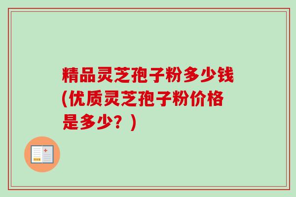 精品灵芝孢子粉多少钱(优质灵芝孢子粉价格是多少?)-第1张图片-卓越灵芝孢子粉 精品灵芝孢子粉多少钱(优质灵芝孢子粉价格是多少?)-第1张图片-卓越灵芝孢子粉