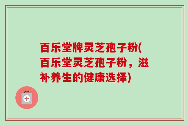 百乐堂牌灵芝孢子粉(百乐堂灵芝孢子粉，滋补养生的健康选择)-第1张图片-卓越灵芝孢子粉