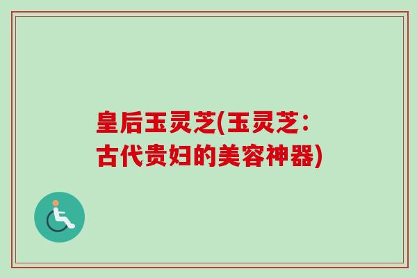 皇后玉灵芝(玉灵芝:古代贵妇的美容神器)-第1张图片-卓越灵芝孢子粉 皇后玉灵芝(玉灵芝:古代贵妇的美容神器)-第1张图片-卓越灵芝孢子粉