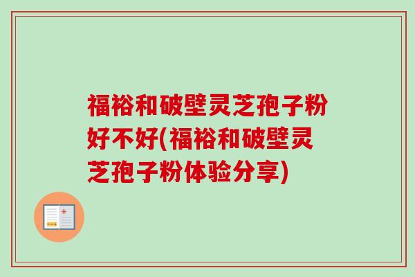 福裕和破壁灵芝孢子粉好不好(福裕和破壁灵芝孢子粉体验分享)-第1张图片-卓越灵芝孢子粉 福裕和破壁灵芝孢子粉好不好(福裕和破壁灵芝孢子粉体验分享)-第1张图片-卓越灵芝孢子粉