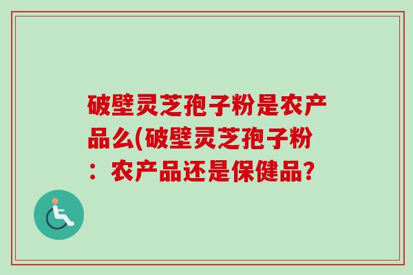破壁灵芝孢子粉是农产品么(破壁灵芝孢子粉:农产品还是保健品?-第1张图片-卓越灵芝孢子粉 破壁灵芝孢子粉是农产品么(破壁灵芝孢子粉:农产品还是保健品?-第1张图片-卓越灵芝孢子粉