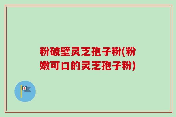 粉破壁灵芝孢子粉(粉嫩可口的灵芝孢子粉)-第1张图片-卓越灵芝孢子粉