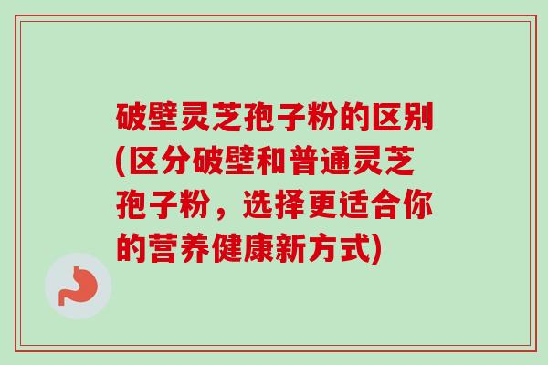 破壁灵芝孢子粉的区别(区分破壁和普通灵芝孢子粉,选择更适合你的营养健康新方式)-第1张图片-卓越灵芝孢子粉 破壁灵芝孢子粉的区别(区分破壁和普通灵芝孢子粉,选择更适合你的营养健康新方式)-第1张图片-卓越灵芝孢子粉