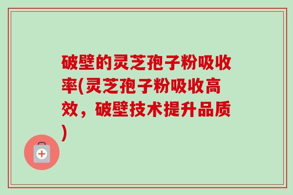 破壁的灵芝孢子粉吸收率(灵芝孢子粉吸收高效,破壁技术提升品质)-第1张图片-卓越灵芝孢子粉 破壁的灵芝孢子粉吸收率(灵芝孢子粉吸收高效,破壁技术提升品质)-第1张图片-卓越灵芝孢子粉