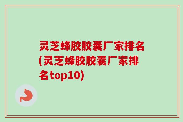 灵芝蜂胶胶囊厂家排名(灵芝蜂胶胶囊厂家排名top10)-第1张图片-卓越灵芝孢子粉