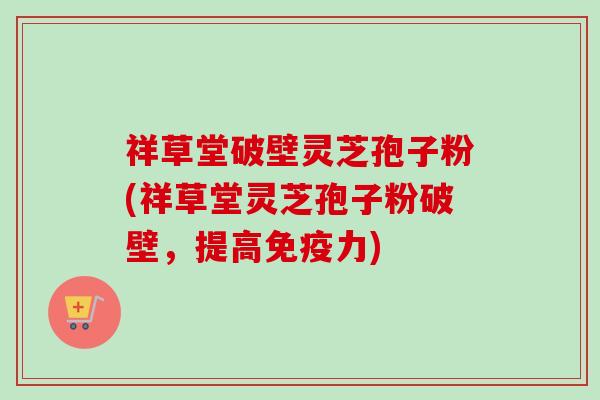 祥草堂破壁灵芝孢子粉(祥草堂灵芝孢子粉破壁，提高免疫力)-第1张图片-卓越灵芝孢子粉