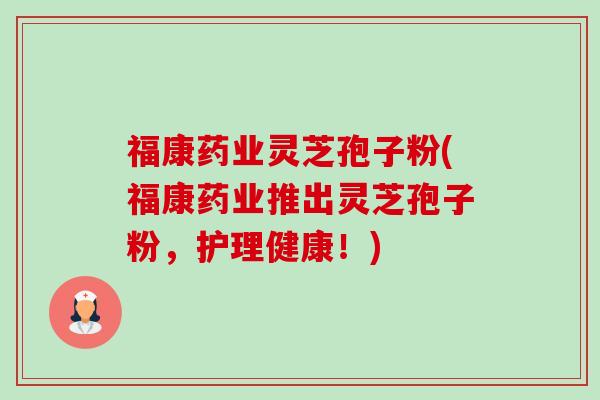 福康药业灵芝孢子粉(福康药业推出灵芝孢子粉,护理健康!)-第1张图片-卓越灵芝孢子粉 福康药业灵芝孢子粉(福康药业推出灵芝孢子粉,护理健康!)-第1张图片-卓越灵芝孢子粉
