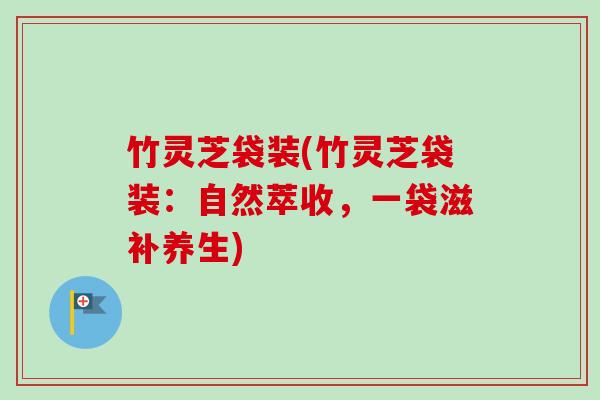 竹灵芝袋装(竹灵芝袋装:自然萃收,一袋滋补养生)-第1张图片-卓越灵芝孢子粉 竹灵芝袋装(竹灵芝袋装:自然萃收,一袋滋补养生)-第1张图片-卓越灵芝孢子粉