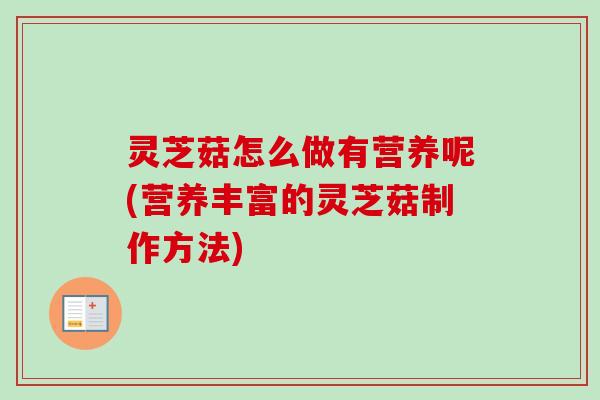 灵芝菇怎么做有营养呢(营养丰富的灵芝菇制作方法)-第1张图片-卓越灵芝孢子粉 灵芝菇怎么做有营养呢(营养丰富的灵芝菇制作方法)-第1张图片-卓越灵芝孢子粉