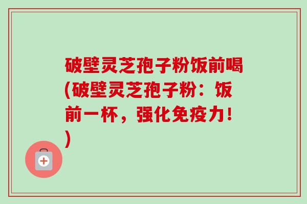 破壁灵芝孢子粉饭前喝(破壁灵芝孢子粉：饭前一杯，强化免疫力！)-第1张图片-卓越灵芝孢子粉