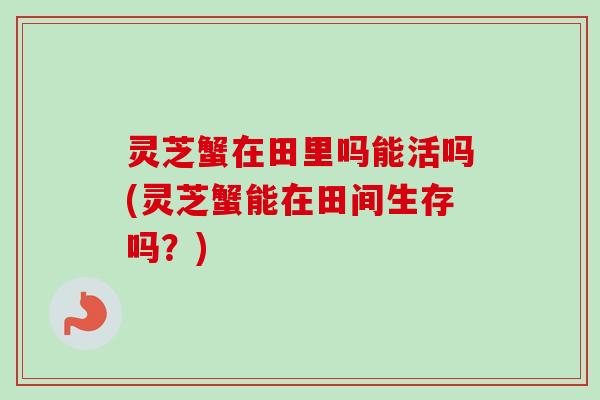 灵芝蟹在田里吗能活吗(灵芝蟹能在田间生存吗?)-第1张图片-卓越灵芝孢子粉 灵芝蟹在田里吗能活吗(灵芝蟹能在田间生存吗?)-第1张图片-卓越灵芝孢子粉