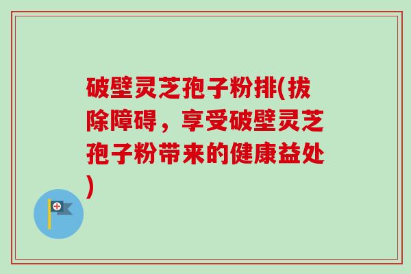 破壁灵芝孢子粉排(拔除障碍,享受破壁灵芝孢子粉带来的健康益处)-第1张图片-卓越灵芝孢子粉 破壁灵芝孢子粉排(拔除障碍,享受破壁灵芝孢子粉带来的健康益处)-第1张图片-卓越灵芝孢子粉