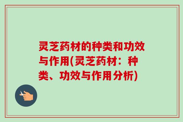 灵芝药材的种类和功效与作用(灵芝药材:种类、功效与作用分析)-第1张图片-卓越灵芝孢子粉 灵芝药材的种类和功效与作用(灵芝药材:种类、功效与作用分析)-第1张图片-卓越灵芝孢子粉
