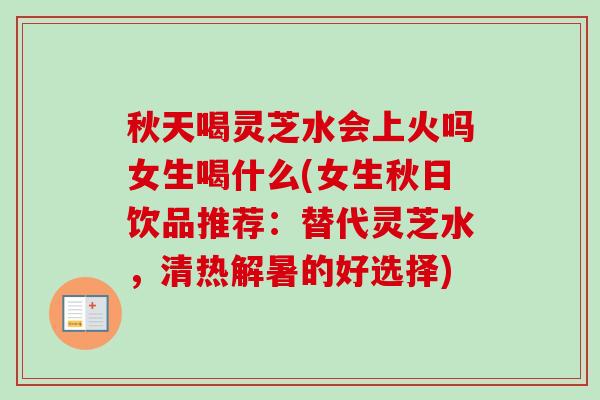 秋天喝灵芝水会上火吗女生喝什么(女生秋日饮品推荐:替代灵芝水,清热解暑的好选择)-第1张图片-卓越灵芝孢子粉 秋天喝灵芝水会上火吗女生喝什么(女生秋日饮品推荐:替代灵芝水,清热解暑的好选择)-第1张图片-卓越灵芝孢子粉