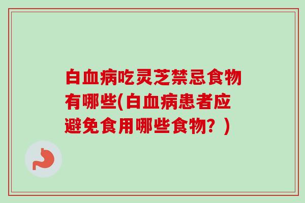 白血病吃灵芝禁忌食物有哪些(白血病患者应避免食用哪些食物？)-第1张图片-卓越灵芝孢子粉