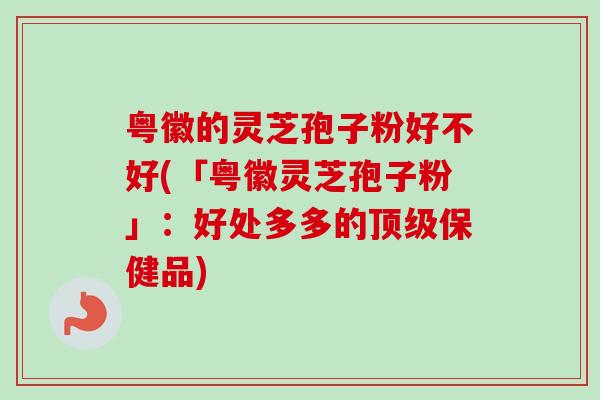 粤徽的灵芝孢子粉好不好(「粤徽灵芝孢子粉」:好处多多的顶级保健品)-第1张图片-卓越灵芝孢子粉 粤徽的灵芝孢子粉好不好(「粤徽灵芝孢子粉」:好处多多的顶级保健品)-第1张图片-卓越灵芝孢子粉