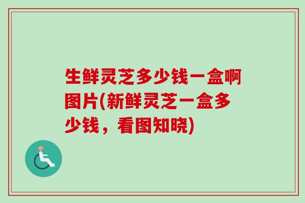 生鲜灵芝多少钱一盒啊图片(新鲜灵芝一盒多少钱,看图知晓)-第1张图片-卓越灵芝孢子粉 生鲜灵芝多少钱一盒啊图片(新鲜灵芝一盒多少钱,看图知晓)-第1张图片-卓越灵芝孢子粉