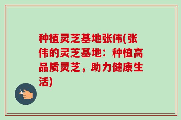 种植灵芝基地张伟(张伟的灵芝基地:种植高品质灵芝,助力健康生活)-第1张图片-卓越灵芝孢子粉 种植灵芝基地张伟(张伟的灵芝基地:种植高品质灵芝,助力健康生活)-第1张图片-卓越灵芝孢子粉