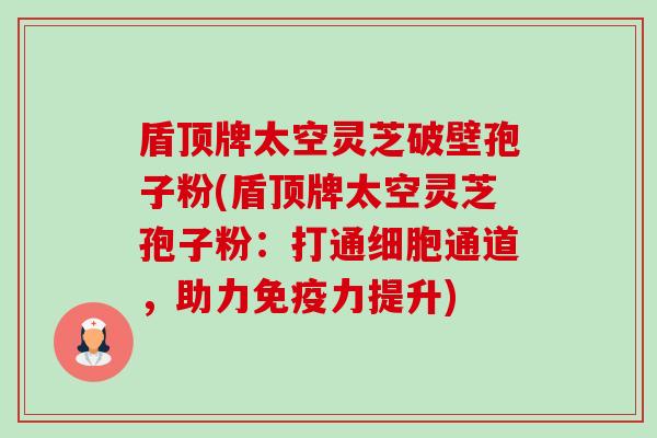 盾顶牌太空灵芝破壁孢子粉(盾顶牌太空灵芝孢子粉:打通细胞通道,助力免疫力提升)-第1张图片-卓越灵芝孢子粉 盾顶牌太空灵芝破壁孢子粉(盾顶牌太空灵芝孢子粉:打通细胞通道,助力免疫力提升)-第1张图片-卓越灵芝孢子粉