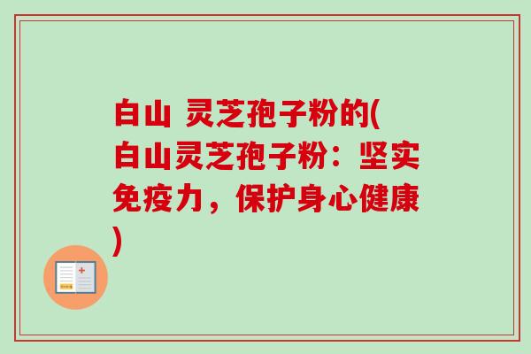 白山 灵芝孢子粉的(白山灵芝孢子粉:坚实免疫力,保护身心健康)-第1张图片-卓越灵芝孢子粉 白山 灵芝孢子粉的(白山灵芝孢子粉:坚实免疫力,保护身心健康)-第1张图片-卓越灵芝孢子粉