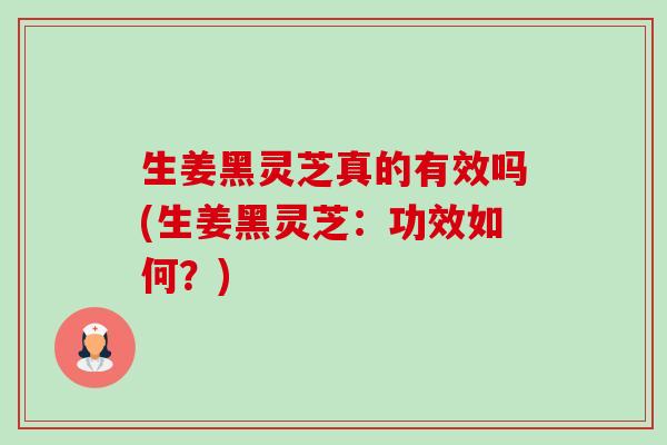 生姜黑灵芝真的有效吗(生姜黑灵芝：功效如何？)-第1张图片-卓越灵芝孢子粉