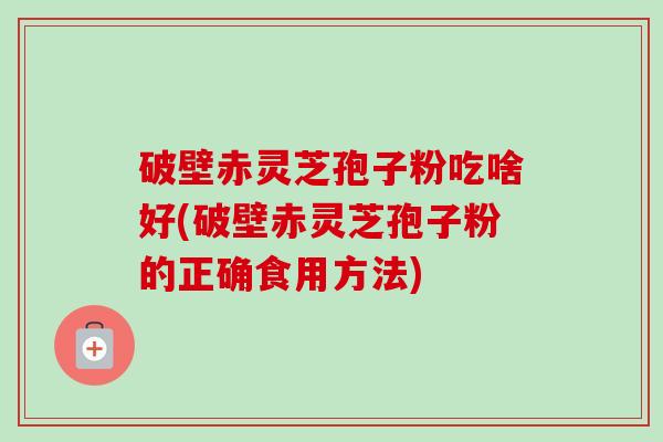破壁赤灵芝孢子粉吃啥好(破壁赤灵芝孢子粉的正确食用方法)-第1张图片-卓越灵芝孢子粉 破壁赤灵芝孢子粉吃啥好(破壁赤灵芝孢子粉的正确食用方法)-第1张图片-卓越灵芝孢子粉