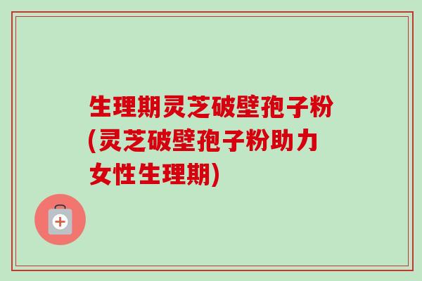 生理期灵芝破壁孢子粉(灵芝破壁孢子粉助力女性生理期)-第1张图片-卓越灵芝孢子粉