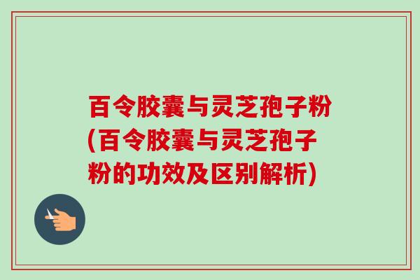 百令胶囊与灵芝孢子粉(百令胶囊与灵芝孢子粉的功效及区别解析)-第1张图片-卓越灵芝孢子粉 百令胶囊与灵芝孢子粉(百令胶囊与灵芝孢子粉的功效及区别解析)-第1张图片-卓越灵芝孢子粉