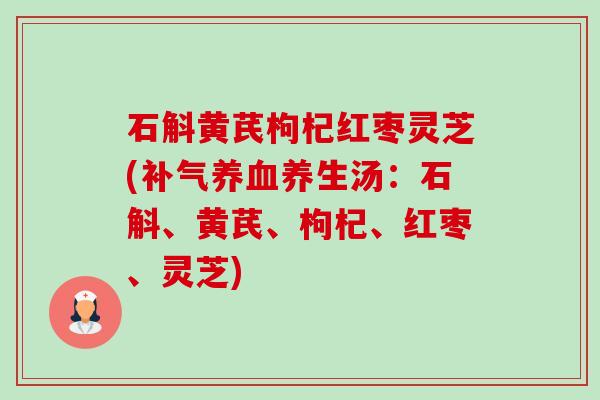 石斛黄芪枸杞红枣灵芝(补气养血养生汤:石斛、黄芪、枸杞、红枣、灵芝)-第1张图片-卓越灵芝孢子粉 石斛黄芪枸杞红枣灵芝(补气养血养生汤:石斛、黄芪、枸杞、红枣、灵芝)-第1张图片-卓越灵芝孢子粉