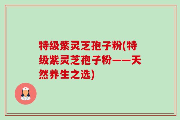特级紫灵芝孢子粉(特级紫灵芝孢子粉——天然养生之选)-第1张图片-卓越灵芝孢子粉
