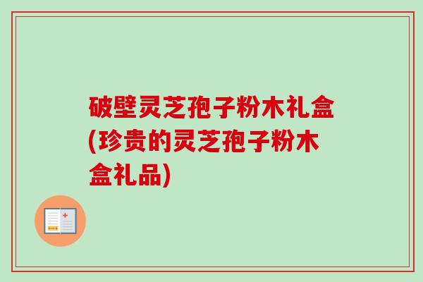 破壁灵芝孢子粉木礼盒(珍贵的灵芝孢子粉木盒礼品)-第1张图片-卓越灵芝孢子粉