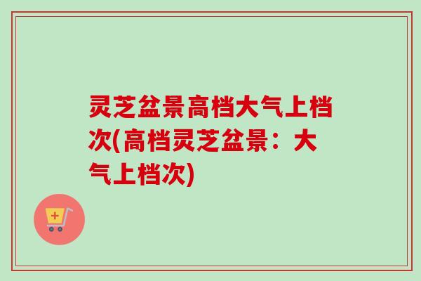 灵芝盆景高档大气上档次(高档灵芝盆景:大气上档次)-第1张图片-卓越灵芝孢子粉 灵芝盆景高档大气上档次(高档灵芝盆景:大气上档次)-第1张图片-卓越灵芝孢子粉