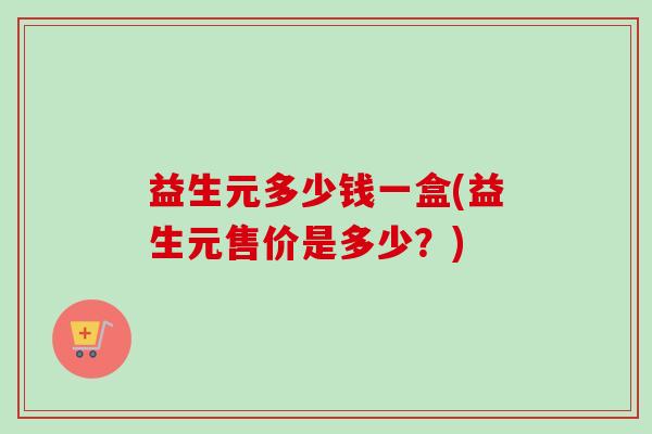 益生元多少钱一盒(益生元售价是多少?)-第1张图片-卓越灵芝孢子粉 益生元多少钱一盒(益生元售价是多少?)-第1张图片-卓越灵芝孢子粉