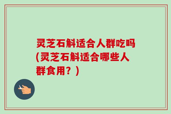 灵芝石斛适合人群吃吗(灵芝石斛适合哪些人群食用?)-第1张图片-卓越灵芝孢子粉 灵芝石斛适合人群吃吗(灵芝石斛适合哪些人群食用?)-第1张图片-卓越灵芝孢子粉