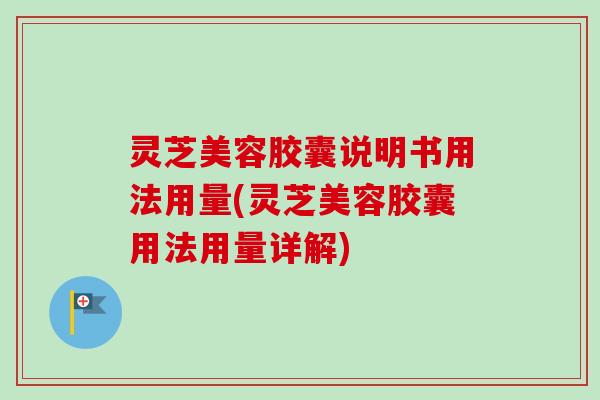灵芝美容胶囊说明书用法用量(灵芝美容胶囊用法用量详解)-第1张图片-卓越灵芝孢子粉 灵芝美容胶囊说明书用法用量(灵芝美容胶囊用法用量详解)-第1张图片-卓越灵芝孢子粉