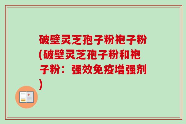 破壁灵芝孢子粉袍子粉(破壁灵芝孢子粉和袍子粉:强效免疫增强剂)-第1张图片-卓越灵芝孢子粉 破壁灵芝孢子粉袍子粉(破壁灵芝孢子粉和袍子粉:强效免疫增强剂)-第1张图片-卓越灵芝孢子粉