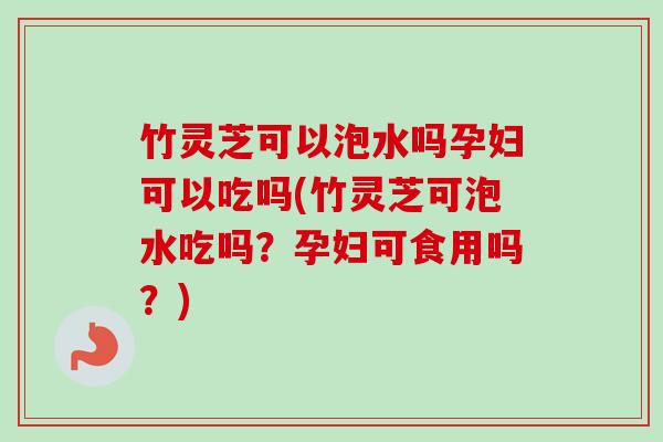 竹灵芝可以泡水吗孕妇可以吃吗(竹灵芝可泡水吃吗？孕妇可食用吗？)-第1张图片-卓越灵芝孢子粉