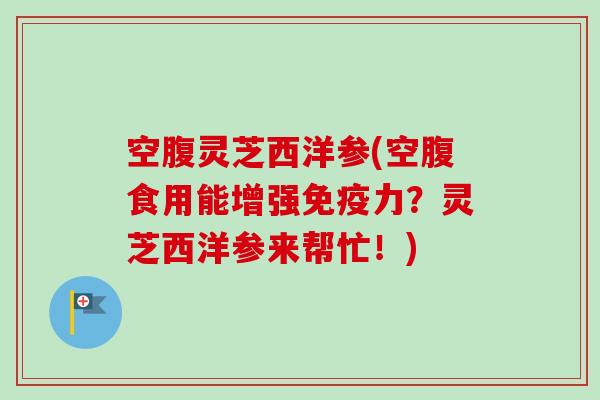 空腹灵芝西洋参(空腹食用能增强免疫力?灵芝西洋参来帮忙!)-第1张图片-卓越灵芝孢子粉 空腹灵芝西洋参(空腹食用能增强免疫力?灵芝西洋参来帮忙!)-第1张图片-卓越灵芝孢子粉