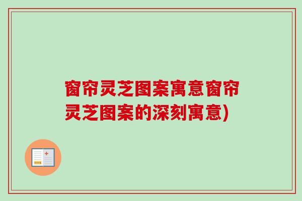 窗帘灵芝图案寓意窗帘灵芝图案的深刻寓意)-第1张图片-卓越灵芝孢子粉