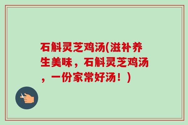 石斛灵芝鸡汤(滋补养生美味,石斛灵芝鸡汤,一份家常好汤!)-第1张图片-卓越灵芝孢子粉 石斛灵芝鸡汤(滋补养生美味,石斛灵芝鸡汤,一份家常好汤!)-第1张图片-卓越灵芝孢子粉