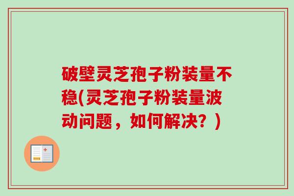 破壁灵芝孢子粉装量不稳(灵芝孢子粉装量波动问题,如何解决?)-第1张图片-卓越灵芝孢子粉 破壁灵芝孢子粉装量不稳(灵芝孢子粉装量波动问题,如何解决?)-第1张图片-卓越灵芝孢子粉