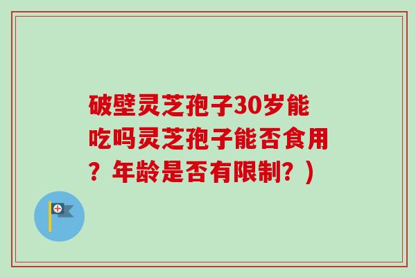 破壁灵芝孢子30岁能吃吗灵芝孢子能否食用?年龄是否有限制?)-第1张图片-卓越灵芝孢子粉 破壁灵芝孢子30岁能吃吗灵芝孢子能否食用?年龄是否有限制?)-第1张图片-卓越灵芝孢子粉
