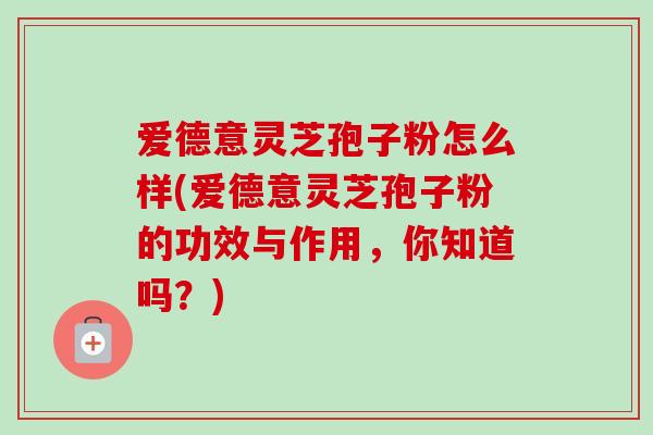 爱德意灵芝孢子粉怎么样(爱德意灵芝孢子粉的功效与作用,你知道吗?)-第1张图片-卓越灵芝孢子粉 爱德意灵芝孢子粉怎么样(爱德意灵芝孢子粉的功效与作用,你知道吗?)-第1张图片-卓越灵芝孢子粉