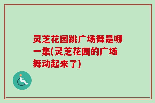 灵芝花园跳广场舞是哪一集(灵芝花园的广场舞动起来了)-第1张图片-卓越灵芝孢子粉 灵芝花园跳广场舞是哪一集(灵芝花园的广场舞动起来了)-第1张图片-卓越灵芝孢子粉