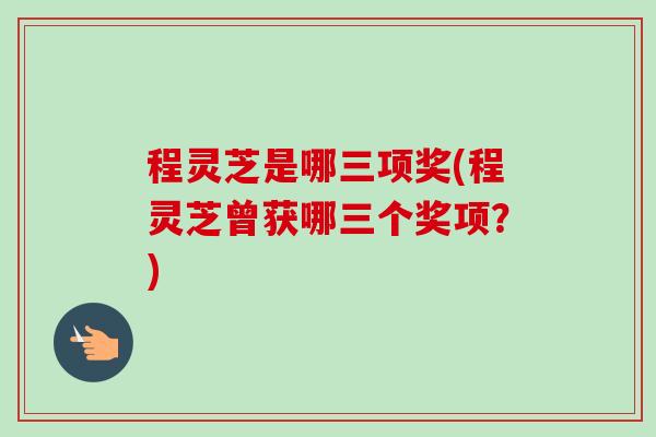 程灵芝是哪三项奖(程灵芝曾获哪三个奖项?)-第1张图片-卓越灵芝孢子粉 程灵芝是哪三项奖(程灵芝曾获哪三个奖项?)-第1张图片-卓越灵芝孢子粉